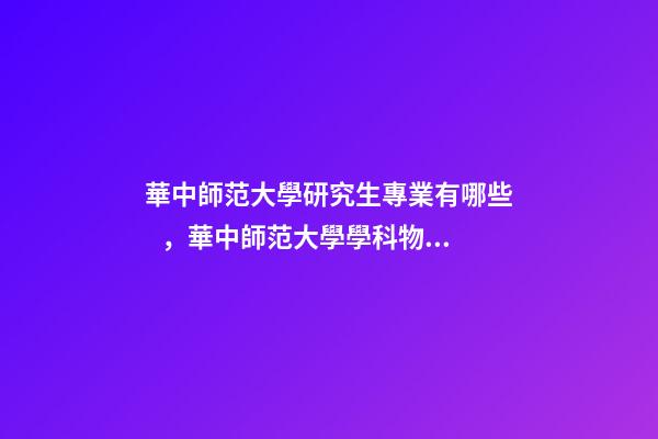 華中師范大學研究生專業有哪些，華中師范大學學科物理333840考研經驗貼-第1張-觀點-玄機派